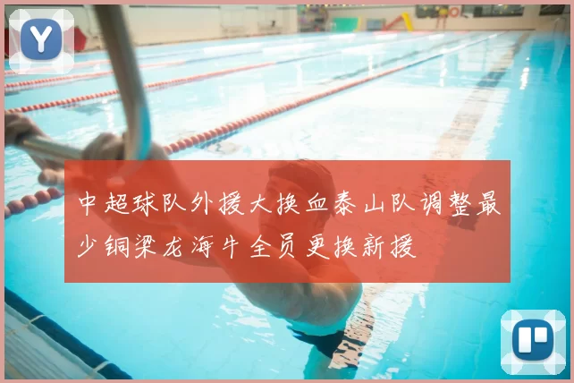 中超球队外援大换血泰山队调整最少铜梁龙海牛全员更换新援