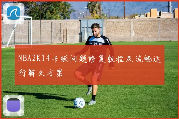 NBA2K14卡顿问题修复教程及流畅运行解决方案