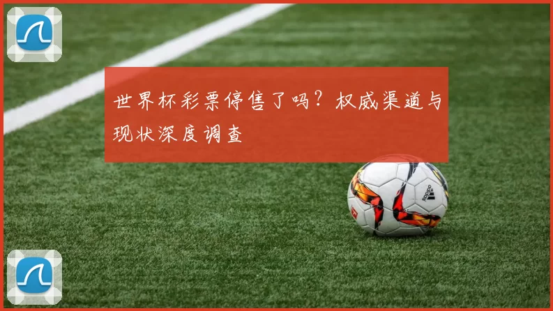 世界杯彩票停售了吗？权威渠道与现状深度调查