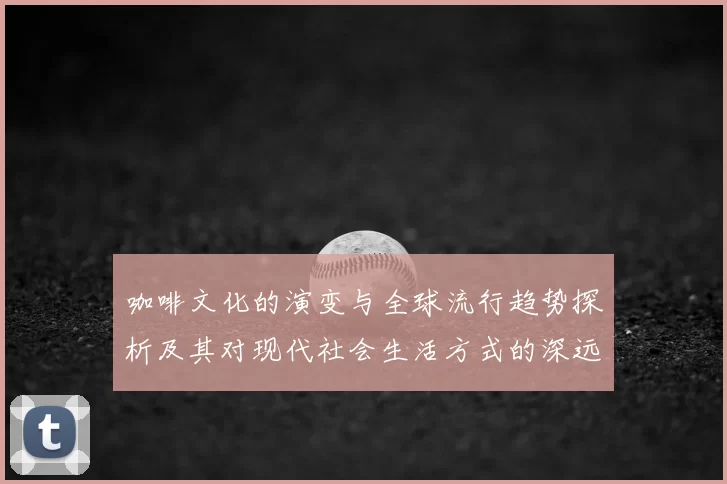 咖啡文化的演变与全球流行趋势探析及其对现代社会生活方式的深远影响