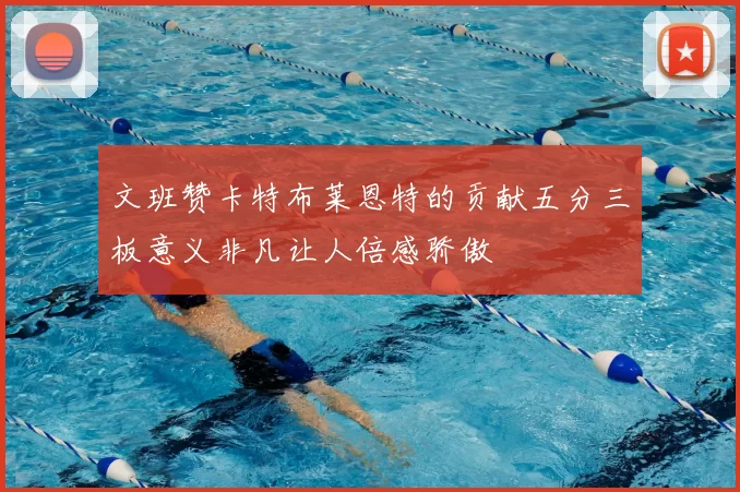 文班赞卡特布莱恩特的贡献五分三板意义非凡让人倍感骄傲