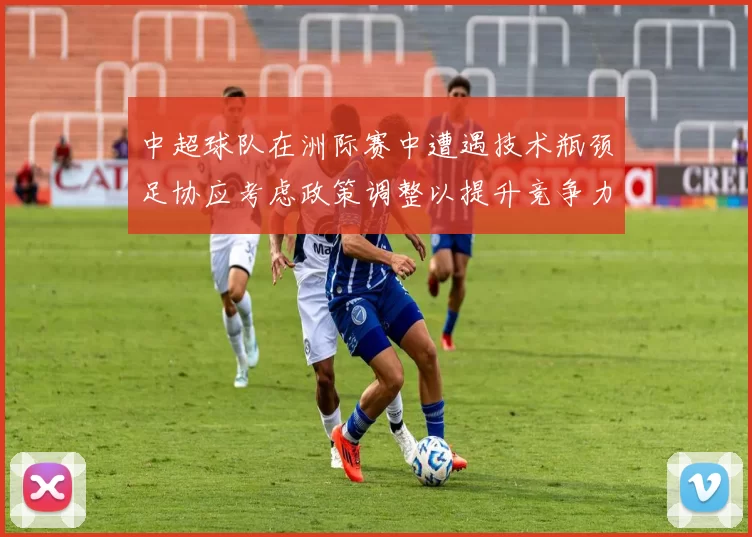 中超球队在洲际赛中遭遇技术瓶颈足协应考虑政策调整以提升竞争力