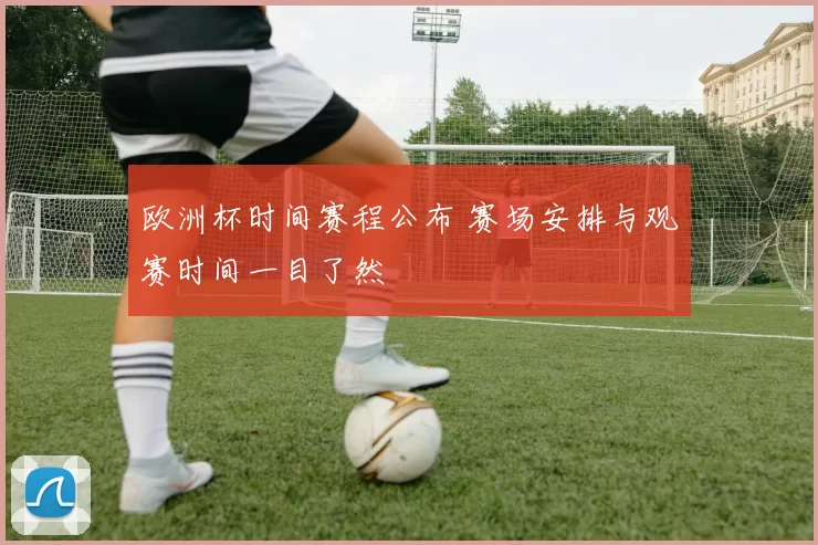 欧洲杯时间赛程公布 赛场安排与观赛时间一目了然