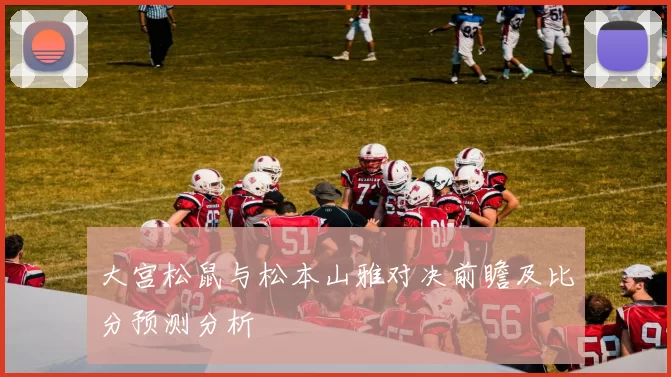 大宫松鼠与松本山雅对决前瞻及比分预测分析