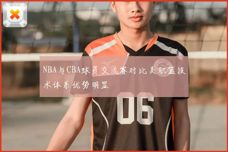 NBA与CBA球员交流赛对比美职篮技术体系优势明显