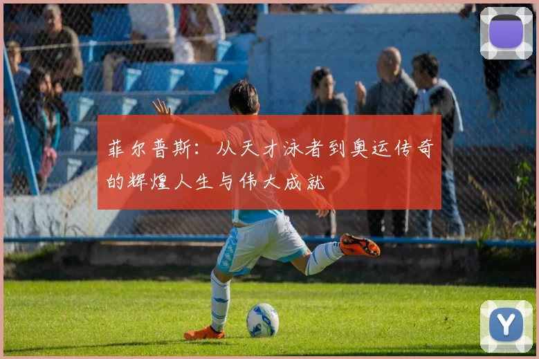 菲尔普斯：从天才泳者到奥运传奇的辉煌人生与伟大成就