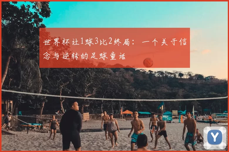 世界杯让1球3比2终局:一个关于信念与逆转的足球童话