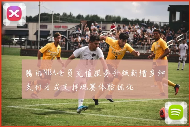 腾讯NBA会员充值服务升级新增多种支付方式支持观赛体验优化