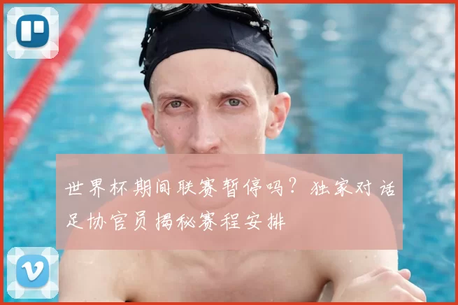 世界杯期间联赛暂停吗？独家对话足协官员揭秘赛程安排