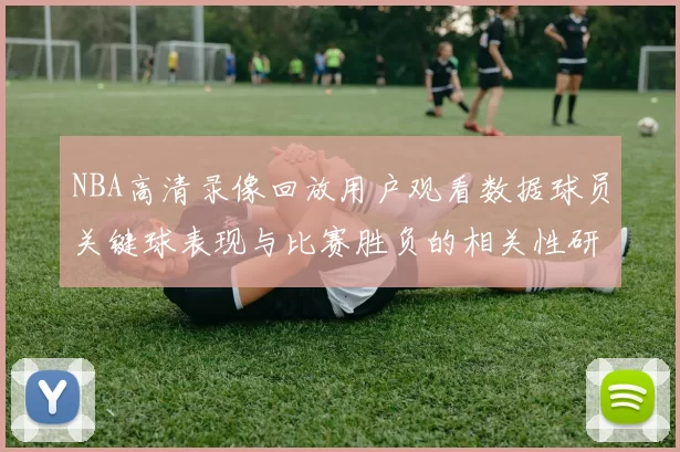 NBA高清录像回放用户观看数据球员关键球表现与比赛胜负的相关性研究