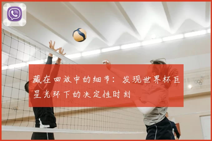 藏在回放中的细节:发现世界杯巨星光环下的决定性时刻