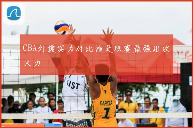 CBA外援实力对比谁是联赛最强进攻火力