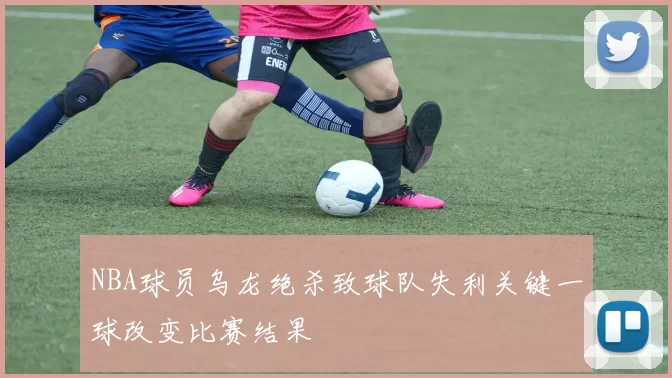 NBA球员乌龙绝杀致球队失利关键一球改变比赛结果