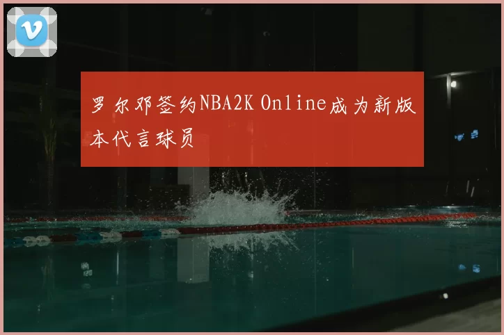 罗尔邓签约NBA2K Online成为新版本代言球员