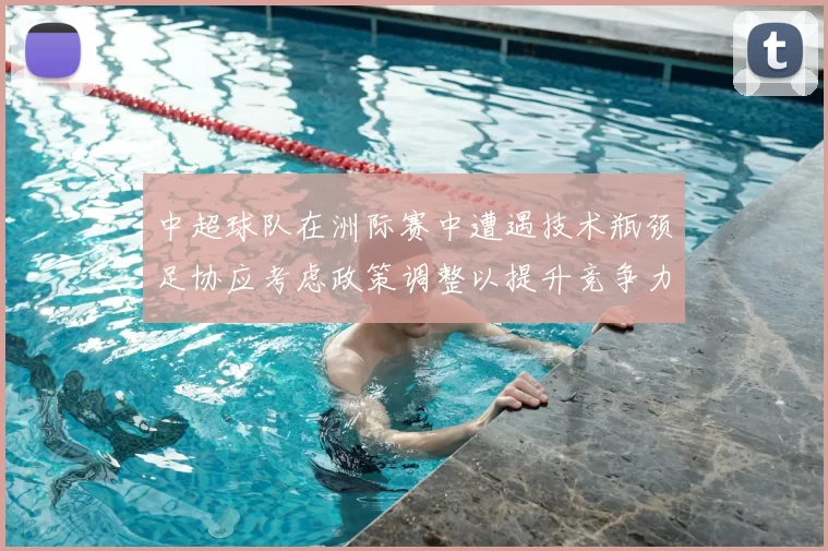 中超球队在洲际赛中遭遇技术瓶颈足协应考虑政策调整以提升竞争力