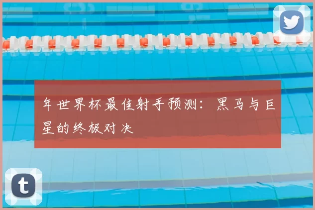 年世界杯最佳射手预测:黑马与巨星的终极对决