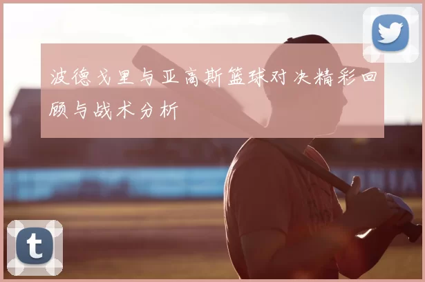 波德戈里与亚高斯篮球对决精彩回顾与战术分析