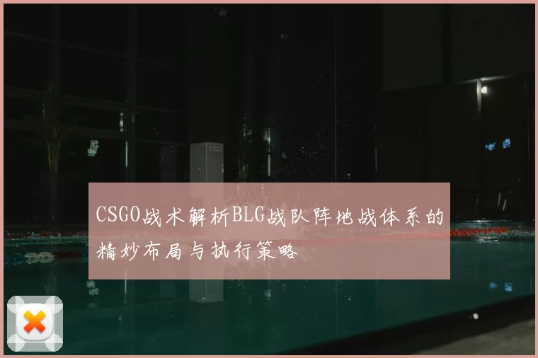 CSGO战术解析BLG战队阵地战体系的精妙布局与执行策略