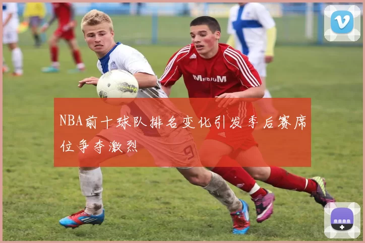 NBA前十球队排名变化引发季后赛席位争夺激烈