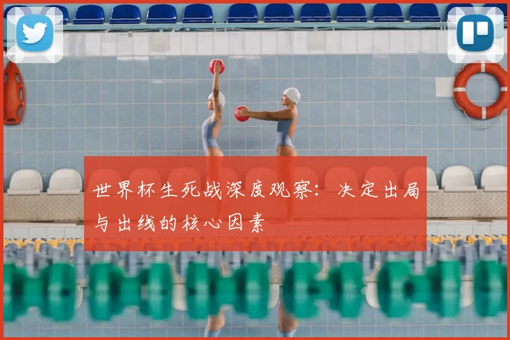 世界杯生死战深度观察：决定出局与出线的核心因素