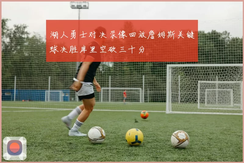 湖人勇士对决录像回放詹姆斯关键球决胜库里空砍三十分