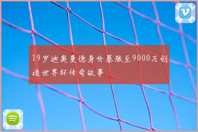 19岁迪奥曼德身价暴涨至9000万创造世界杯传奇故事