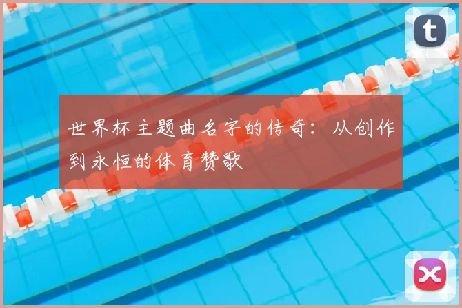 世界杯主题曲名字的传奇：从创作到永恒的体育赞歌