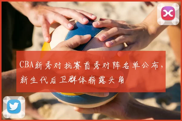 CBA新秀对抗赛首秀对阵名单公布,新生代后卫群体崭露头角
