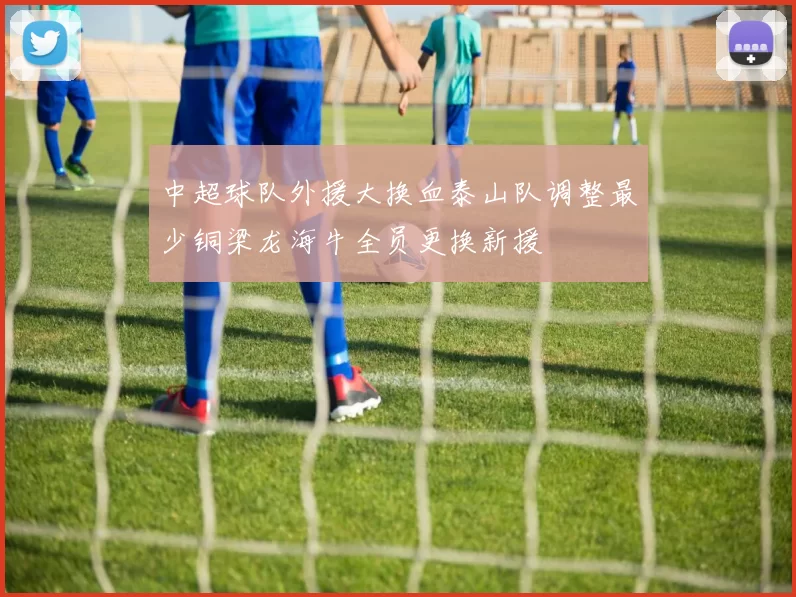 中超球队外援大换血泰山队调整最少铜梁龙海牛全员更换新援