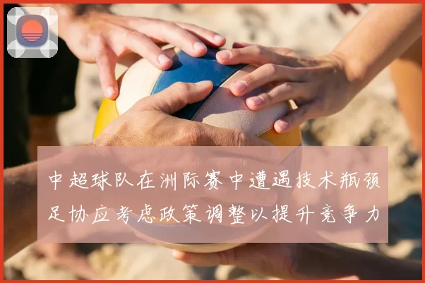 中超球队在洲际赛中遭遇技术瓶颈足协应考虑政策调整以提升竞争力