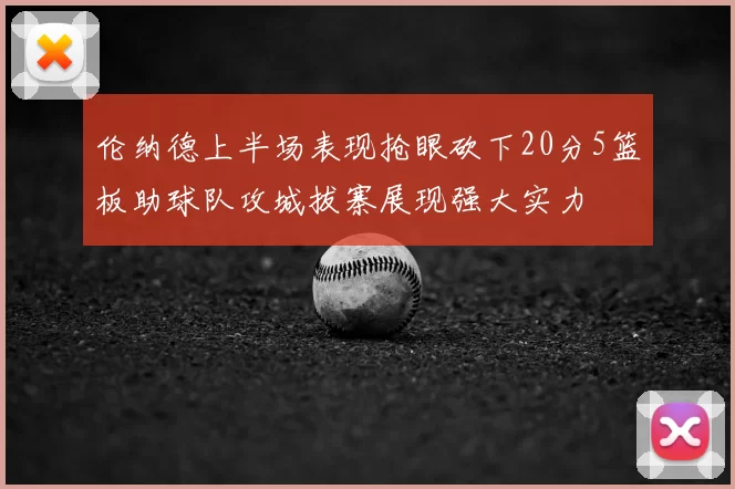 伦纳德上半场表现抢眼砍下20分5篮板助球队攻城拔寨展现强大实力