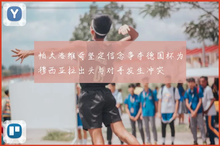 帕夫洛维奇坚定信念争夺德国杯为穆西亚拉出头与对手发生冲突