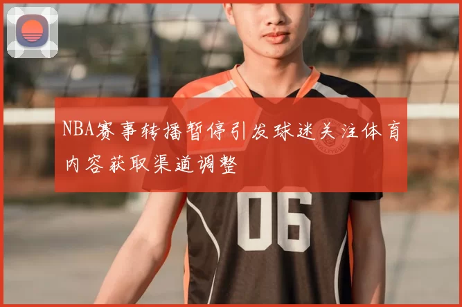 NBA赛事转播暂停引发球迷关注体育内容获取渠道调整