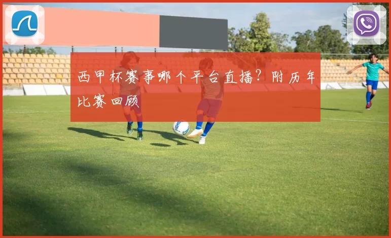西甲杯赛事哪个平台直播？附历年比赛回顾