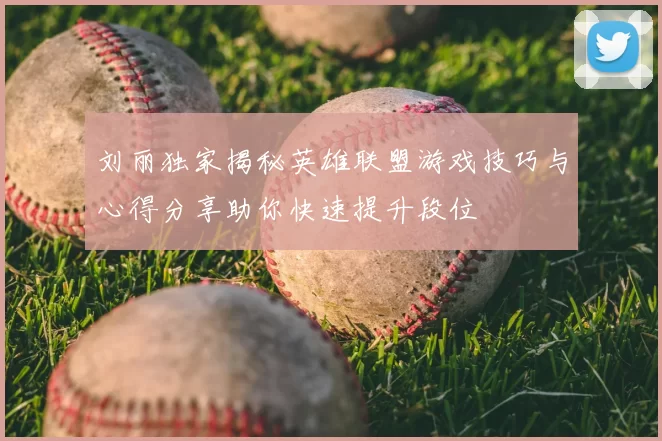 刘丽独家揭秘英雄联盟游戏技巧与心得分享助你快速提升段位