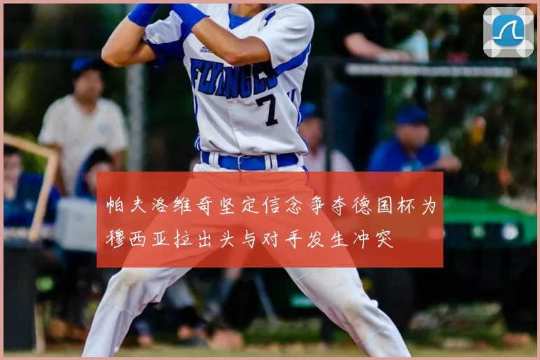 帕夫洛维奇坚定信念争夺德国杯为穆西亚拉出头与对手发生冲突