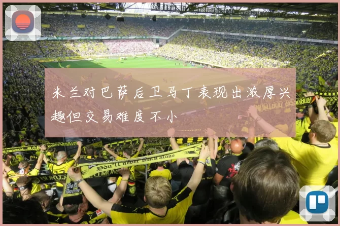 米兰对巴萨后卫马丁表现出浓厚兴趣但交易难度不小