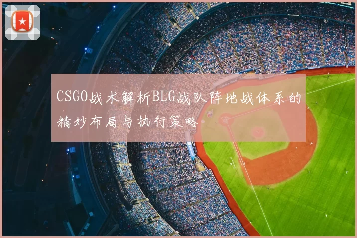 CSGO战术解析BLG战队阵地战体系的精妙布局与执行策略