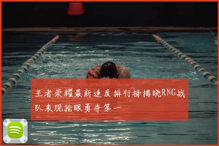王者荣耀最新速度排行榜揭晓RNG战队表现抢眼勇夺第一