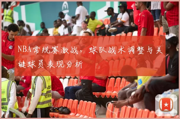 NBA常规赛激战，球队战术调整与关键球员表现分析