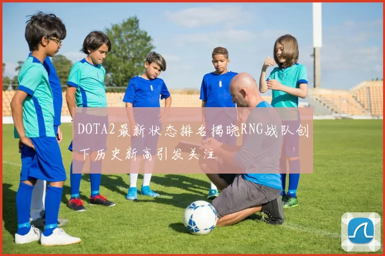 DOTA2最新状态排名揭晓RNG战队创下历史新高引发关注
