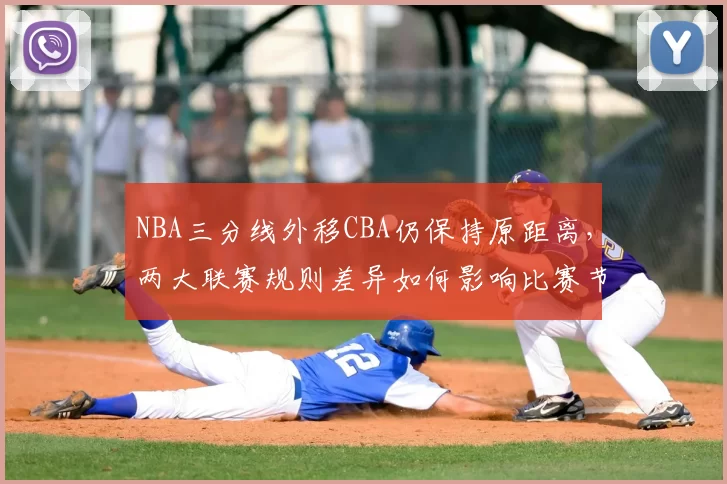 NBA三分线外移CBA仍保持原距离,两大联赛规则差异如何影响比赛节奏