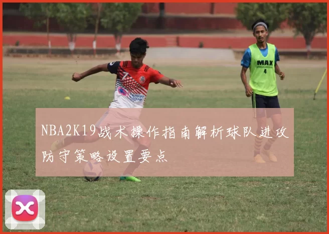 NBA2K19战术操作指南解析球队进攻防守策略设置要点