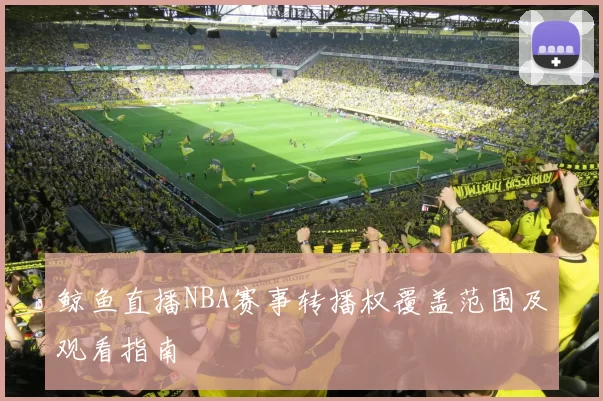 鲸鱼直播NBA赛事转播权覆盖范围及观看指南
