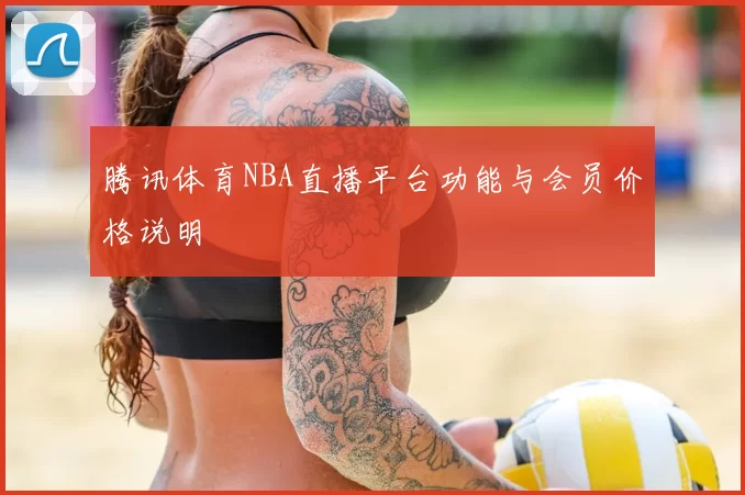 腾讯体育NBA直播平台功能与会员价格说明