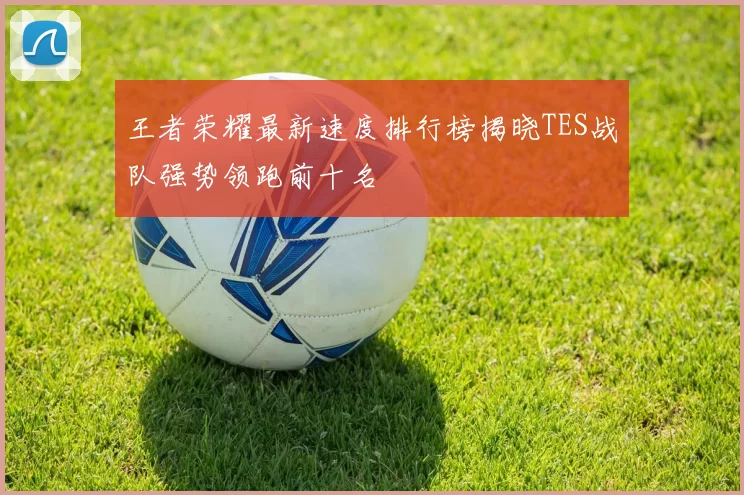 王者荣耀最新速度排行榜揭晓TES战队强势领跑前十名