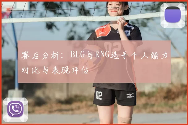 赛后分析：BLG与RNG选手个人能力对比与表现评估
