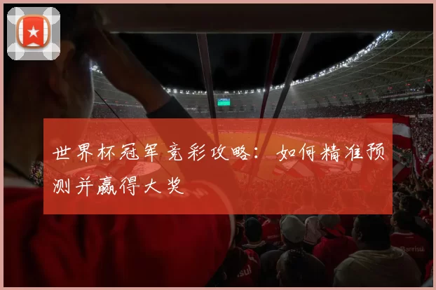 世界杯冠军竞彩攻略:如何精准预测并赢得大奖