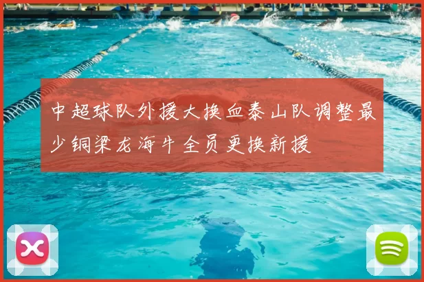 中超球队外援大换血泰山队调整最少铜梁龙海牛全员更换新援