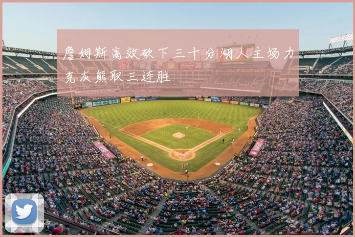 詹姆斯高效砍下三十分湖人主场力克灰熊取三连胜